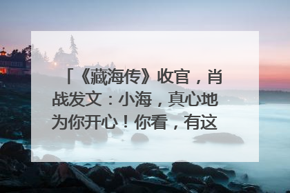《藏海传》收官，肖战发文：小海，真心地为你开心！你看，有这么多人懂你！