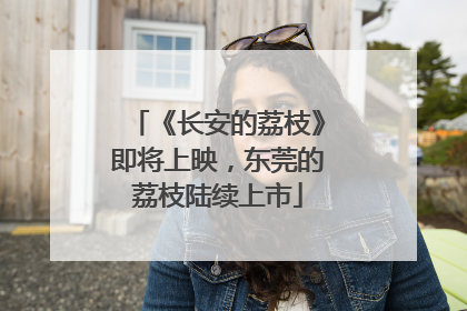 《长安的荔枝》即将上映，东莞的荔枝陆续上市
