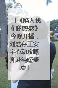 《陷入我们的热恋》今晚开播，刘浩存王安宇心动攻略奔赴纯暧盛夏