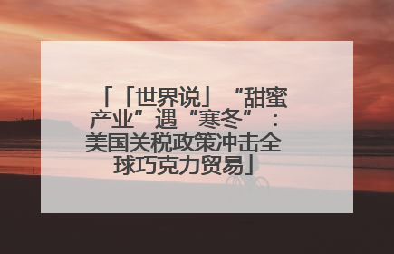 「世界说」“甜蜜产业”遇“寒冬”：美国关税政策冲击全球巧克力贸易