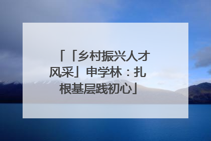 「乡村振兴人才风采」申学林：扎根基层践初心
