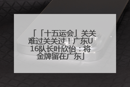 「十五运会」关关难过关关过！广东U16队长叶欣怡：将金牌留在广东