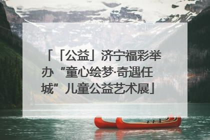 「公益」济宁福彩举办“童心绘梦·奇遇任城”儿童公益艺术展