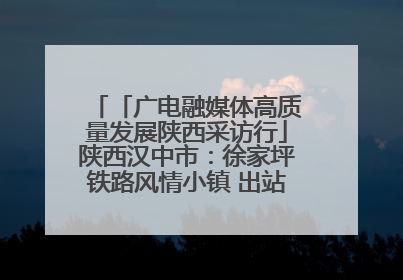 「广电融媒体高质量发展陕西采访行」陕西汉中市：徐家坪铁路风情小镇 出站就是景区