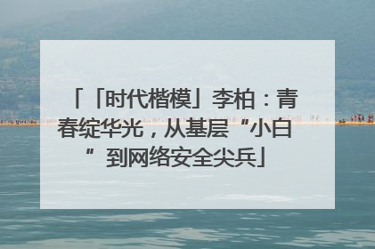 「时代楷模」李柏：青春绽华光，从基层“小白”到网络安全尖兵