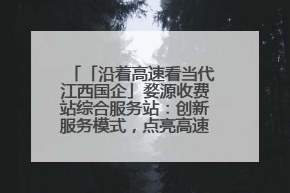 「沿着高速看当代江西国企」婺源收费站综合服务站：创新服务模式，点亮高速出行新体验