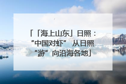 「海上山东」日照：“中国对虾” 从日照“游”向沿海各地