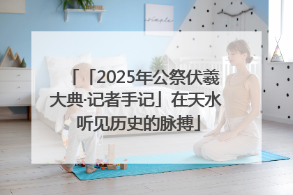 「2025年公祭伏羲大典·记者手记」在天水 听见历史的脉搏