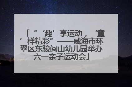 “‘趣’享运动，‘童’样精彩”——威海市环翠区东骏阅山幼儿园举办六一亲子运动会