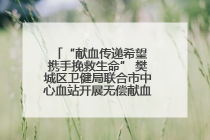 “献血传递希望 携手挽救生命” 樊城区卫健局联合市中心血站开展无偿献血科普公益活动