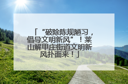 “破除陈规陋习，倡导文明新风”！莱山解甲庄街道文明新风扑面来！