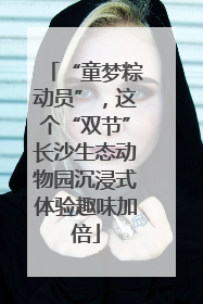 “童梦粽动员”，这个“双节”长沙生态动物园沉浸式体验趣味加倍