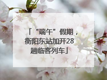 “端午”假期，衡阳东站加开28趟临客列车