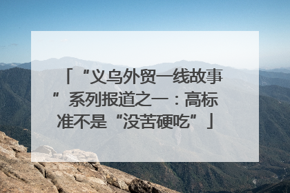 “义乌外贸一线故事”系列报道之一：高标准不是“没苦硬吃”