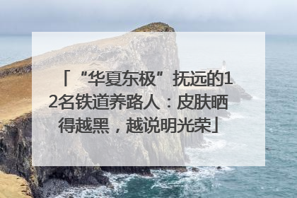 “华夏东极”抚远的12名铁道养路人：皮肤晒得越黑，越说明光荣