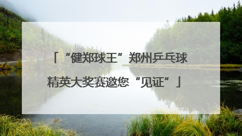 “健郑球王”郑州乒乓球精英大奖赛邀您“见证”