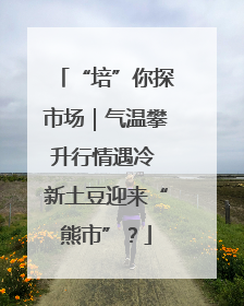 “培”你探市场｜气温攀升行情遇冷 新土豆迎来“熊市”？