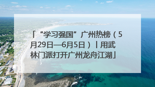 “学习强国”广州热榜（5月29日—6月5日）丨用武林门派打开广州龙舟江湖