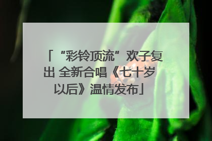 “彩铃顶流”欢子复出 全新合唱《七十岁以后》温情发布