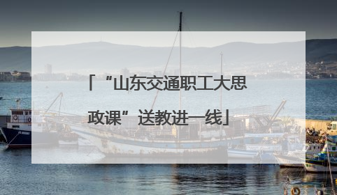 “山东交通职工大思政课”送教进一线