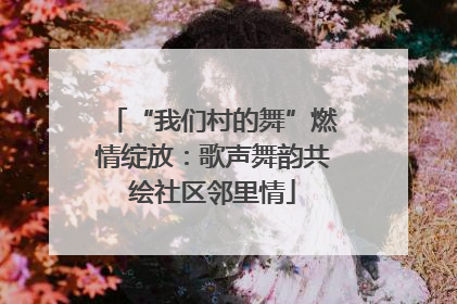 “我们村的舞”燃情绽放：歌声舞韵共绘社区邻里情