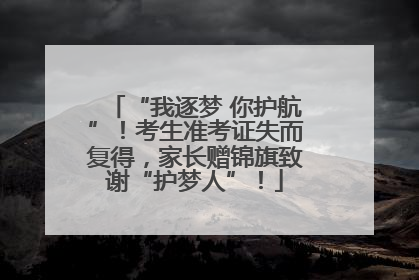 “我逐梦 你护航”！考生准考证失而复得，家长赠锦旗致谢“护梦人”！