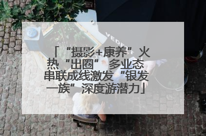 “摄影+康养”火热“出圈” 多业态串联成线激发“银发一族”深度游潜力