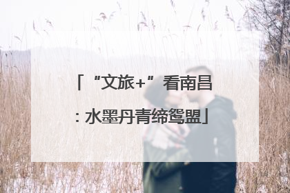 “文旅+”看南昌：水墨丹青缔鸳盟