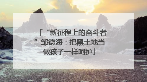 “新征程上的奋斗者”邹德海：把黑土地当做孩子一样呵护
