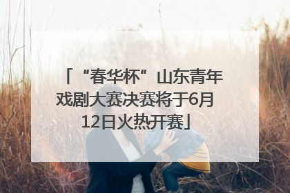 “春华杯”山东青年戏剧大赛决赛将于6月12日火热开赛