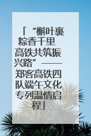 “槲叶裹粽香千里 高铁共筑振兴路”——郑客高铁四队端午文化专列温情启程