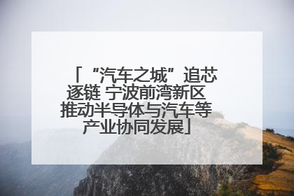 “汽车之城”追芯逐链 宁波前湾新区推动半导体与汽车等产业协同发展