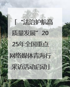 “法治护航高质量发展”2025年全国重点网络媒体青海行采访活动启动