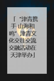 “津青携手 山海和鸣”津青文化交往交流交融活动在天津举办