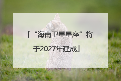 “海南卫星星座”将于2027年建成