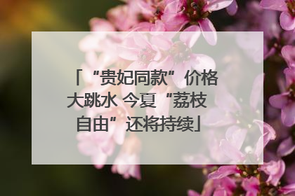 “贵妃同款”价格大跳水 今夏“荔枝自由”还将持续