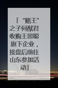 “赌王”之子何猷君收购王思聪旗下企业，接盘后前往山东参加活动
