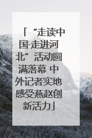 “走读中国·走进河北”活动圆满落幕 中外记者实地感受燕赵创新活力