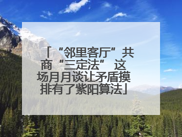 “邻里客厅”共商“三定法” 这场月月谈让矛盾摸排有了紫阳算法