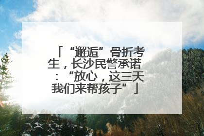 “邂逅”骨折考生，长沙民警承诺：“放心，这三天我们来帮孩子”