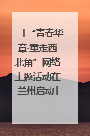 “青春华章·重走西北角”网络主题活动在兰州启动