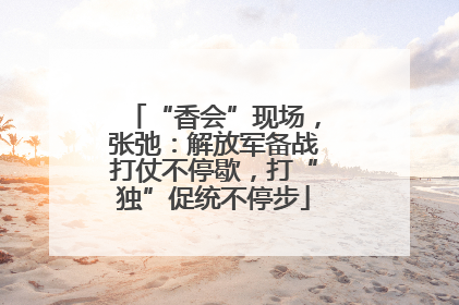 “香会”现场，张弛：解放军备战打仗不停歇，打“独”促统不停步