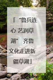 “鲁兵连心 艺润草湖” 齐鲁文化走进新疆草湖