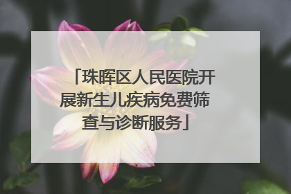 珠晖区人民医院开展新生儿疾病免费筛查与诊断服务