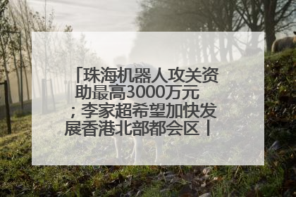 珠海机器人攻关资助最高3000万元；李家超希望加快发展香港北部都会区丨大湾区财经早参