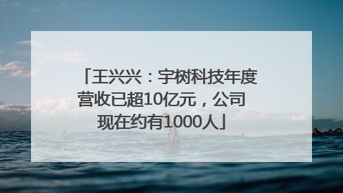 王兴兴：宇树科技年度营收已超10亿元，公司现在约有1000人