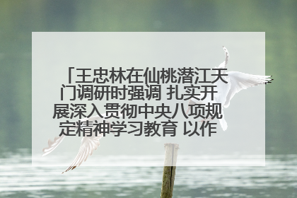 王忠林在仙桃潜江天门调研时强调 扎实开展深入贯彻中央八项规定精神学习教育 以作风建设新成效加快推动高质量发展