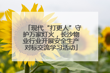 现代“打更人”守护万家灯火，长沙物业行业开展安全生产对标交流学习活动