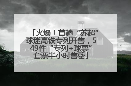火爆！首趟“苏超”球迷高铁专列开售，549件“专列+球票”套票半小时售罄