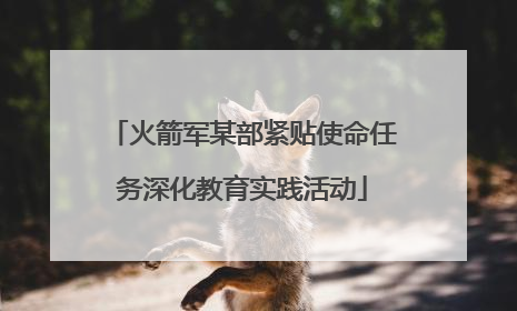 火箭军某部紧贴使命任务深化教育实践活动